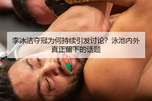 李冰洁夺冠为何持续引发讨论？泳池内外真正留下的话题